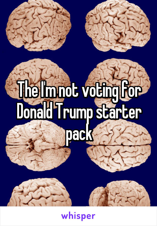 The I'm not voting for Donald Trump starter pack