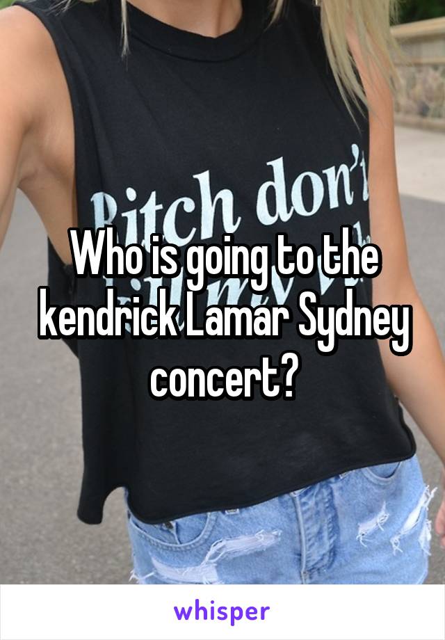 Who is going to the kendrick Lamar Sydney concert?