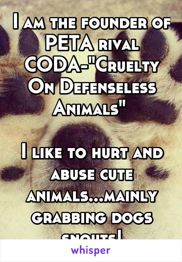 I am the founder of PETA rival
CODA-"Cruelty On Defenseless Animals" 

I like to hurt and abuse cute animals...mainly grabbing dogs snouts!