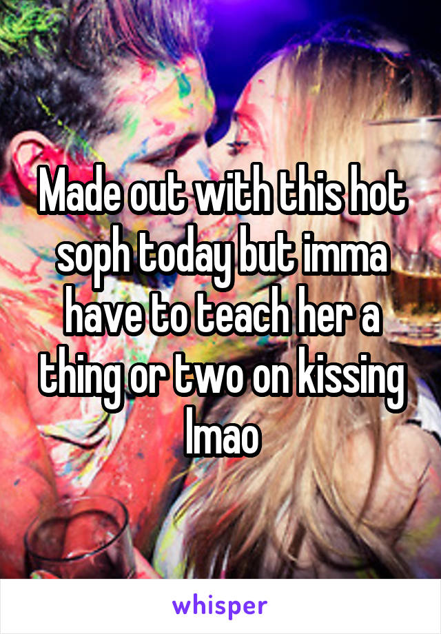 Made out with this hot soph today but imma have to teach her a thing or two on kissing lmao