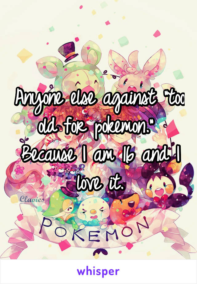 Anyone else against "too old for pokemon." 
Because I am 16 and I love it.