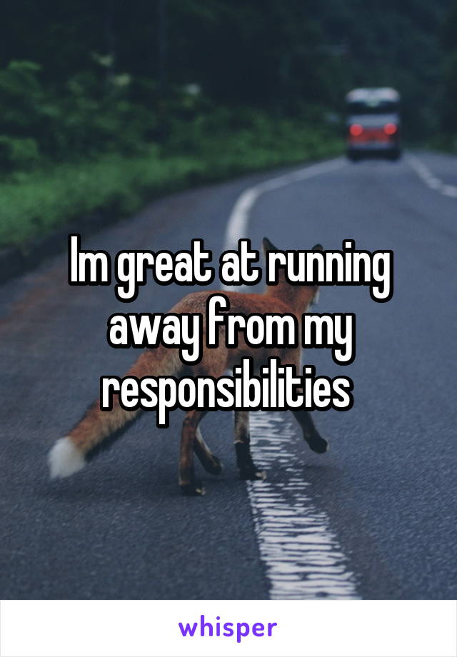 Im great at running away from my responsibilities 