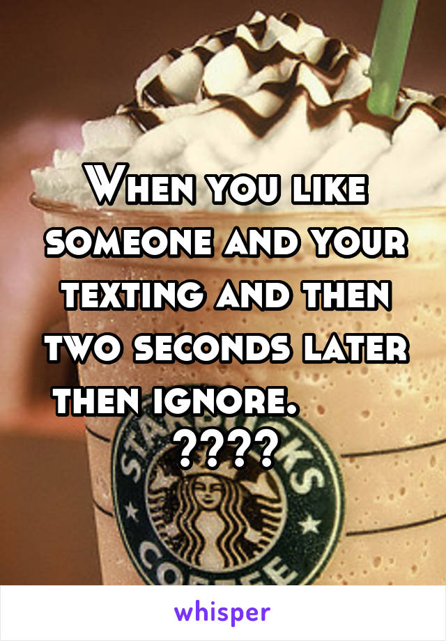 When you like someone and your texting and then two seconds later then ignore.         😤😑👌🏻