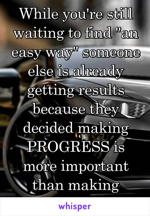 While you're still waiting to find "an easy way" someone else is already getting results because they decided making PROGRESS is more important than making EXCUSES