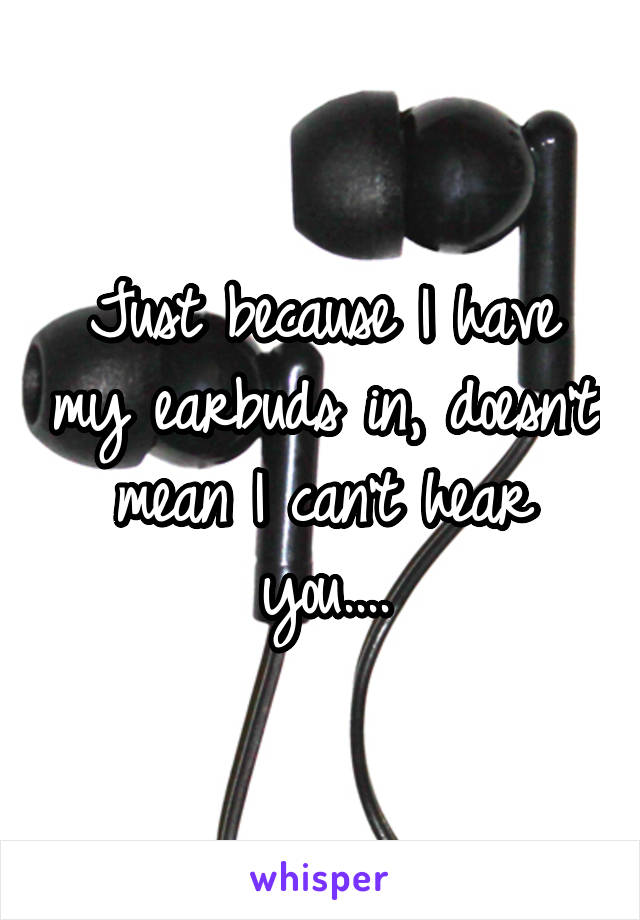 Just because I have my earbuds in, doesn't mean I can't hear you....