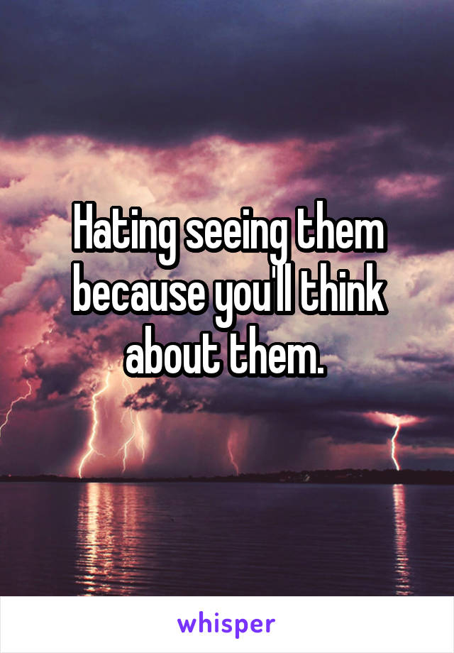 Hating seeing them because you'll think about them. 
