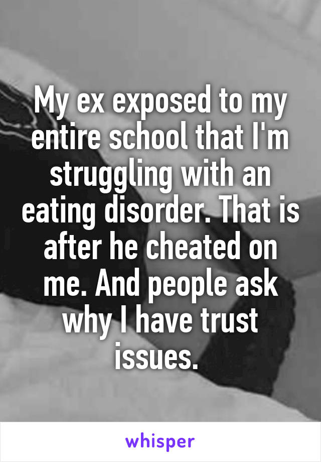 My ex exposed to my entire school that I'm struggling with an eating disorder. That is after he cheated on me. And people ask why I have trust issues. 