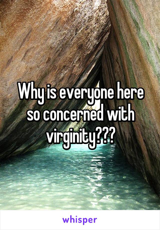 Why is everyone here so concerned with virginity???