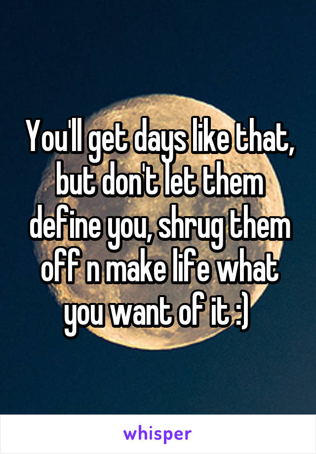 You'll get days like that, but don't let them define you, shrug them off n make life what you want of it :) 