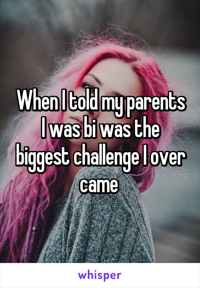 When I told my parents I was bi was the biggest challenge I over came 