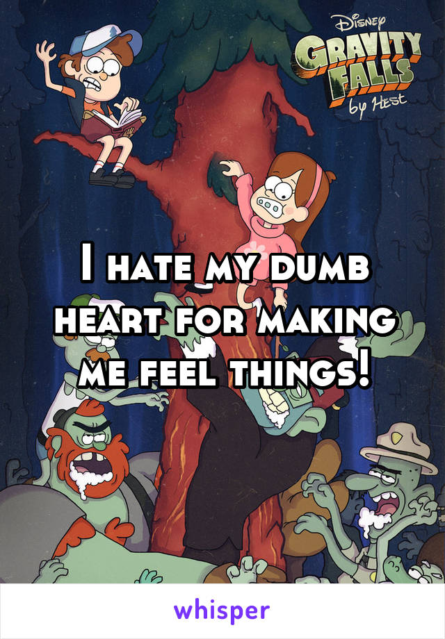 I hate my dumb heart for making me feel things!