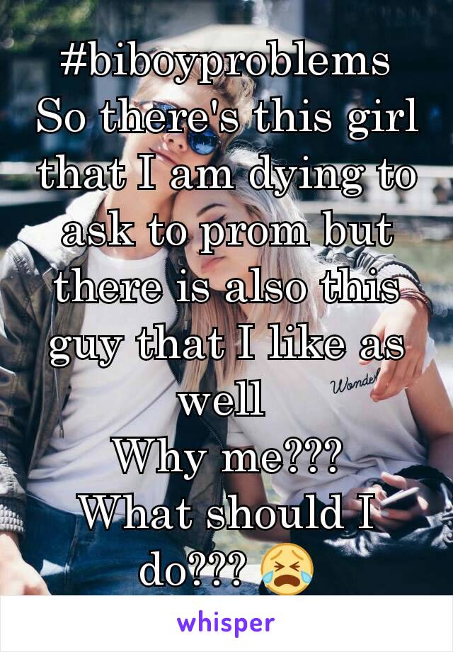 #biboyproblems
So there's this girl that I am dying to ask to prom but there is also this guy that I like as well 
Why me???
What should I do??? 😭