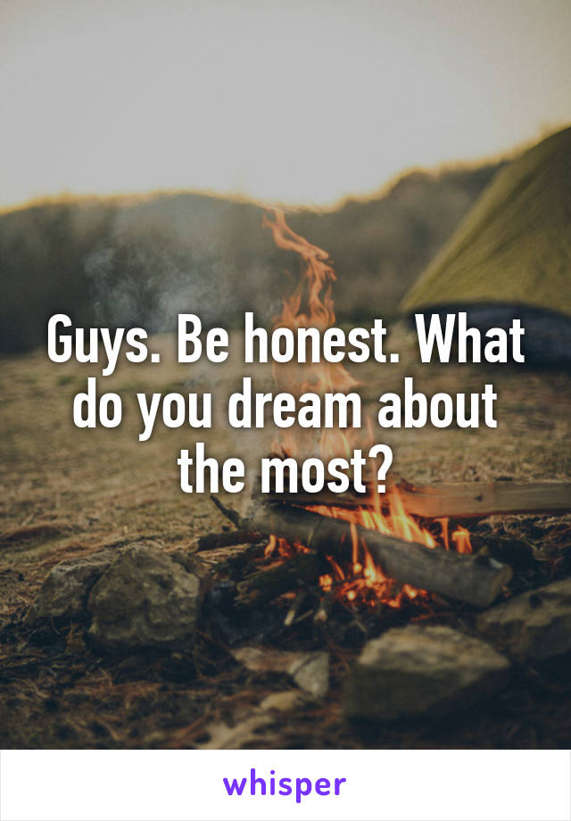 Guys. Be honest. What do you dream about the most?