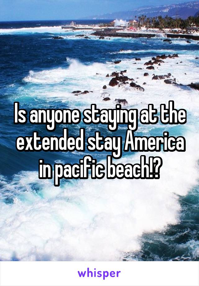 Is anyone staying at the extended stay America in pacific beach!?