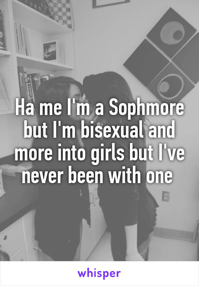 Ha me I'm a Sophmore but I'm bisexual and more into girls but I've never been with one 