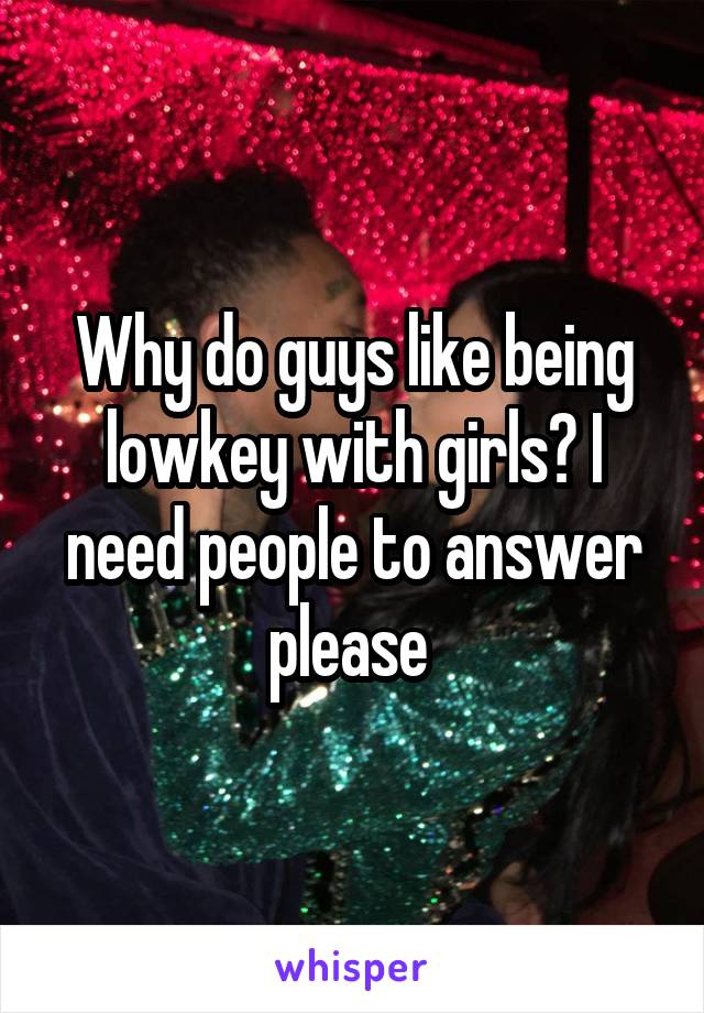 Why do guys like being lowkey with girls? I need people to answer please 