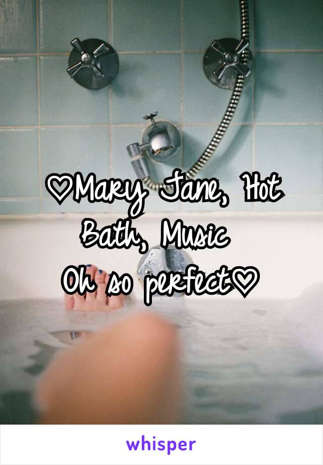 ♡Mary Jane, Hot Bath, Music 
Oh so perfect♡