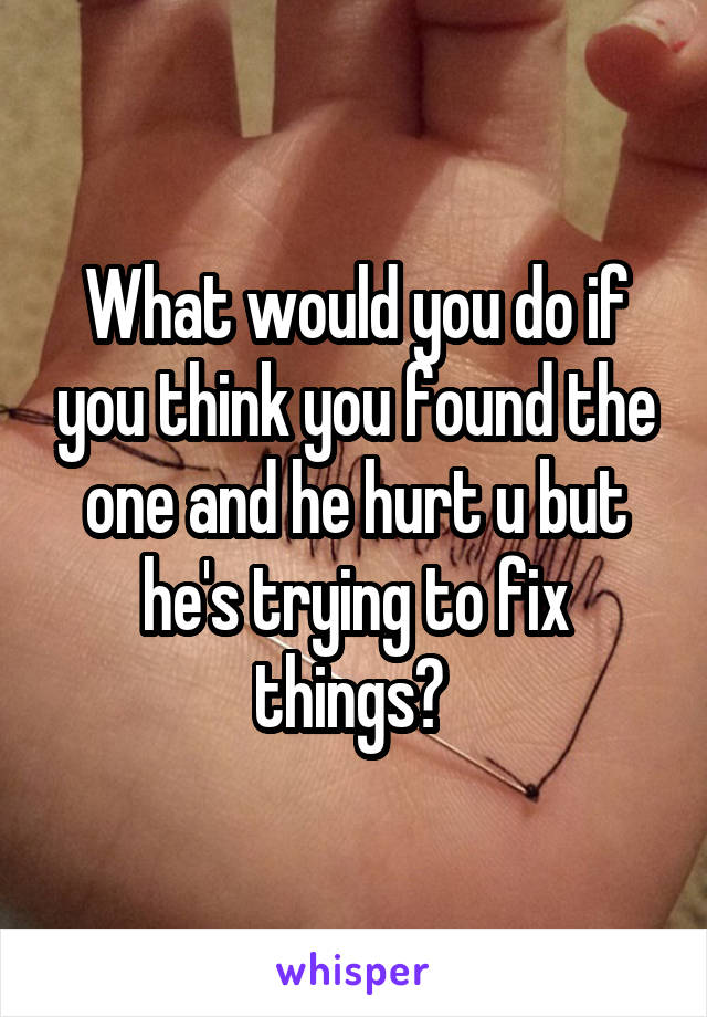 What would you do if you think you found the one and he hurt u but he's trying to fix things? 