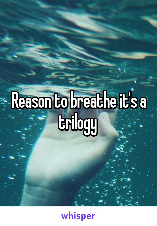 Reason to breathe it's a trilogy 