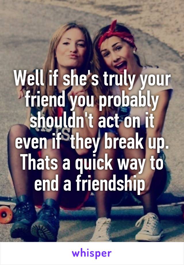 Well if she's truly your friend you probably shouldn't act on it even if  they break up. Thats a quick way to end a friendship 