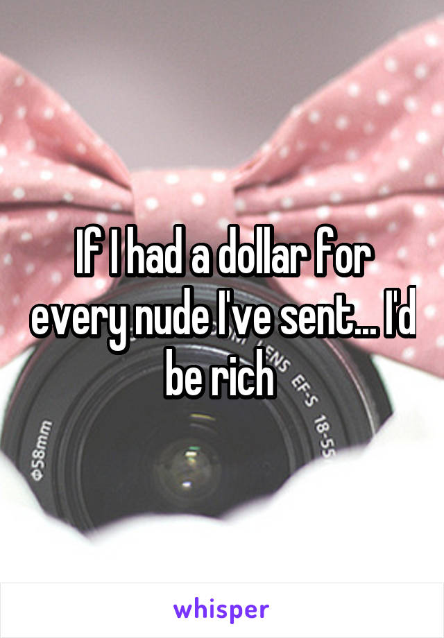 If I had a dollar for every nude I've sent... I'd be rich 