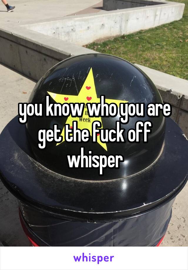 you know who you are get the fuck off whisper