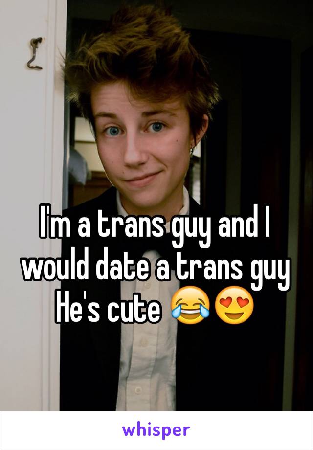 I'm a trans guy and I would date a trans guy 
He's cute 😂😍