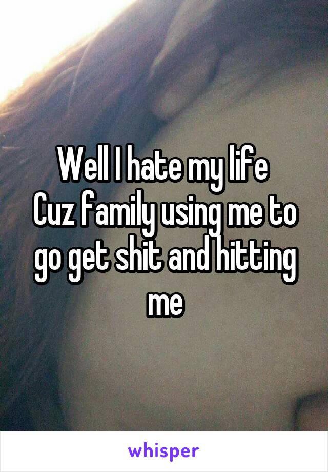 Well I hate my life 
Cuz family using me to go get shit and hitting me