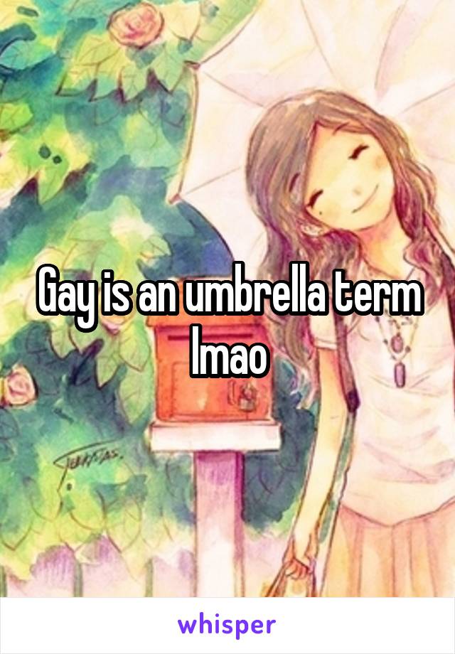 Gay is an umbrella term lmao