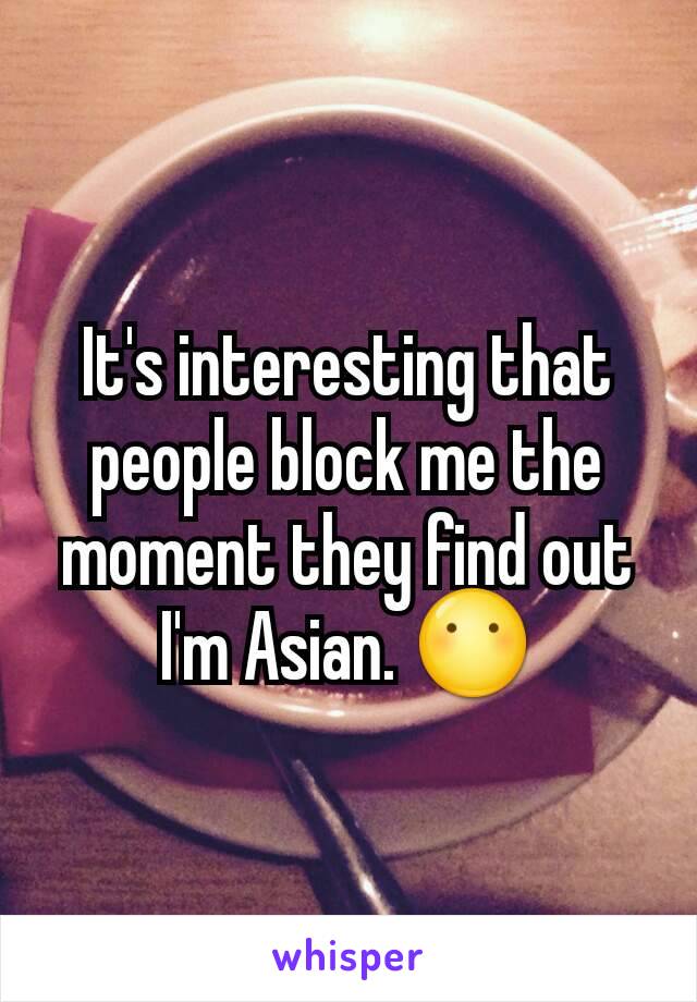 It's interesting that people block me the moment they find out I'm Asian. 😶