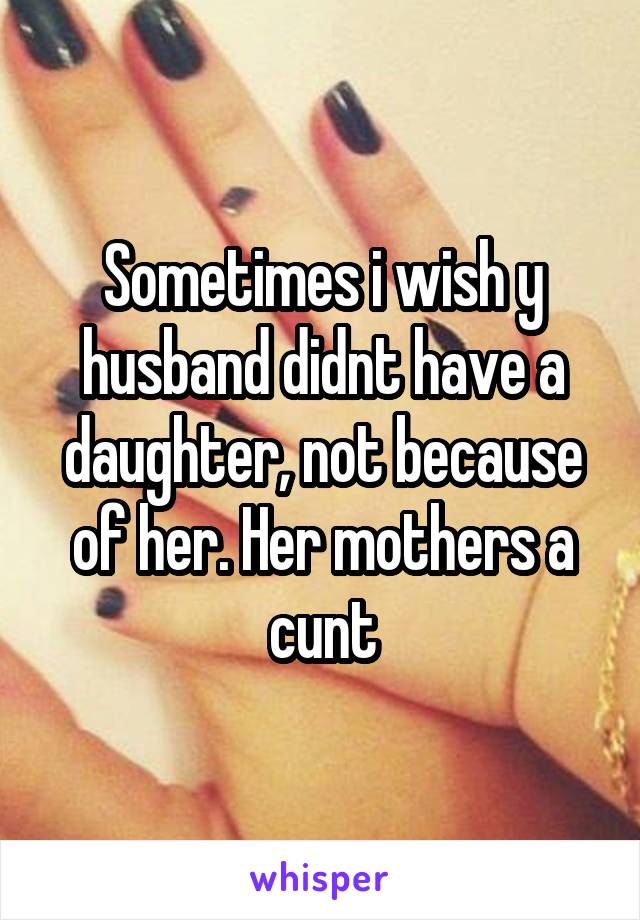 Sometimes i wish y husband didnt have a daughter, not because of her. Her mothers a cunt