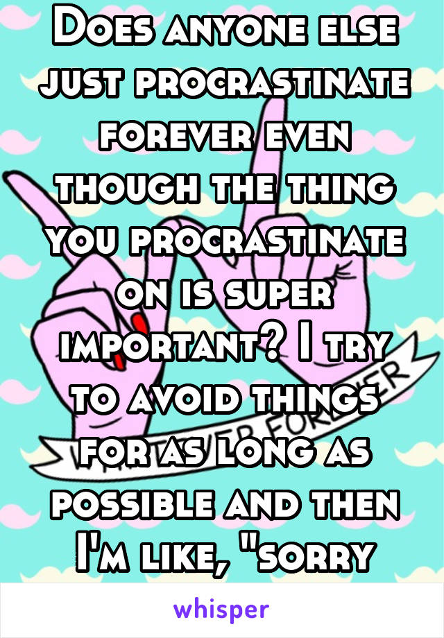 Does anyone else just procrastinate forever even though the thing you procrastinate on is super important? I try to avoid things for as long as possible and then I'm like, "sorry future me but IDC"