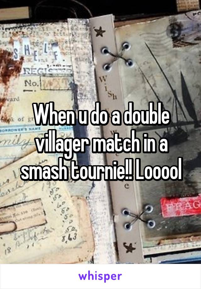 When u do a double villager match in a smash tournie!! Looool