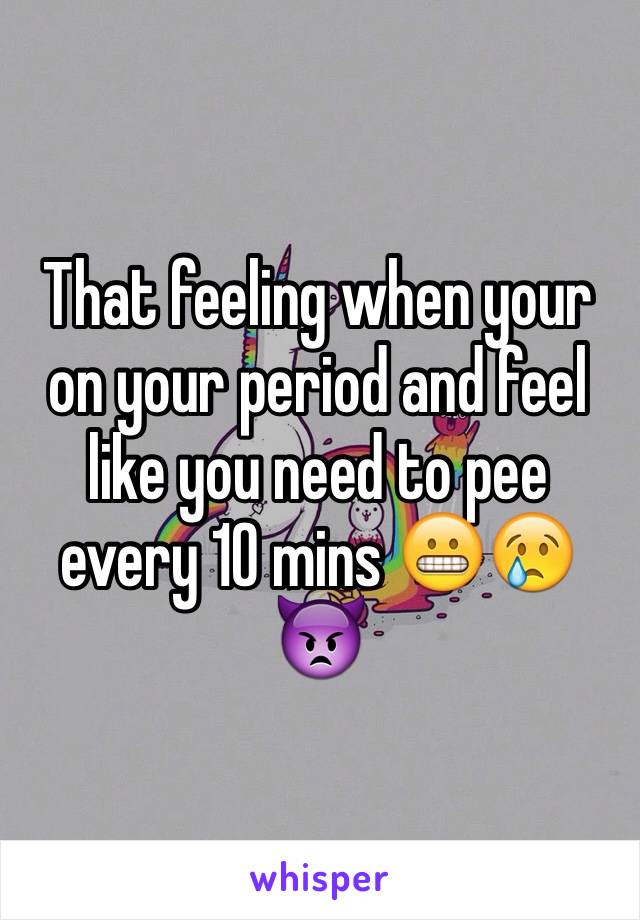 That feeling when your on your period and feel like you need to pee every 10 mins 😬😢👿