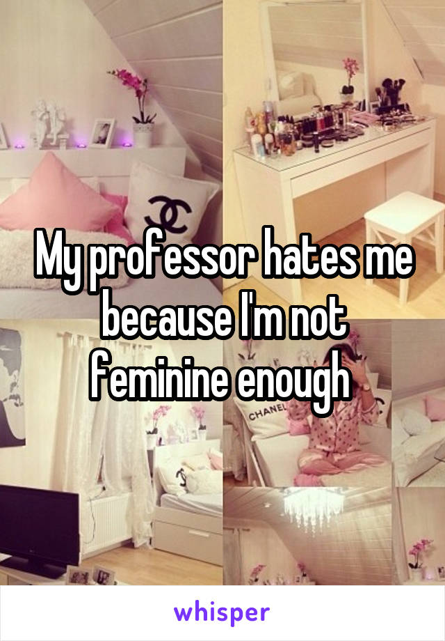 My professor hates me because I'm not feminine enough 