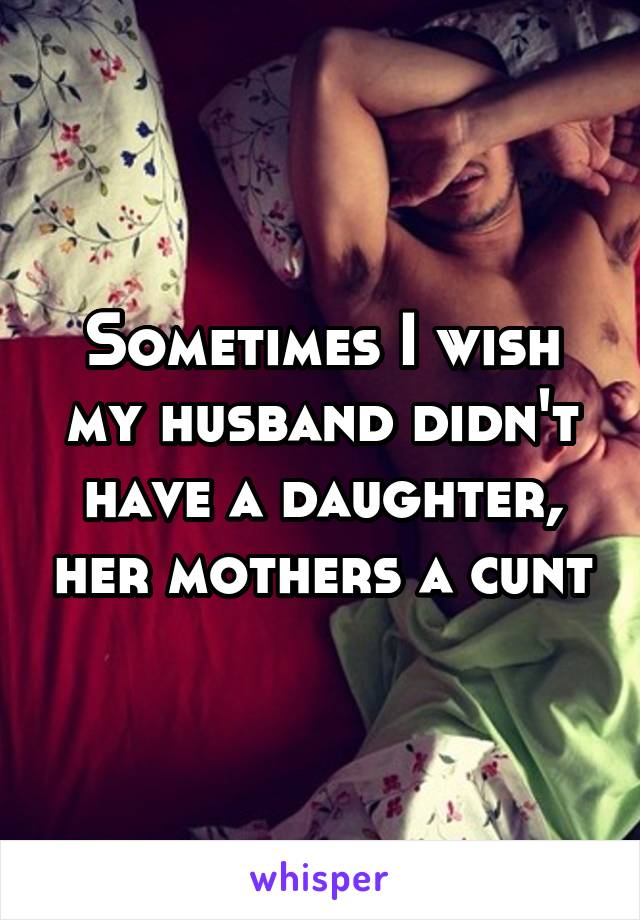 Sometimes I wish my husband didn't have a daughter, her mothers a cunt