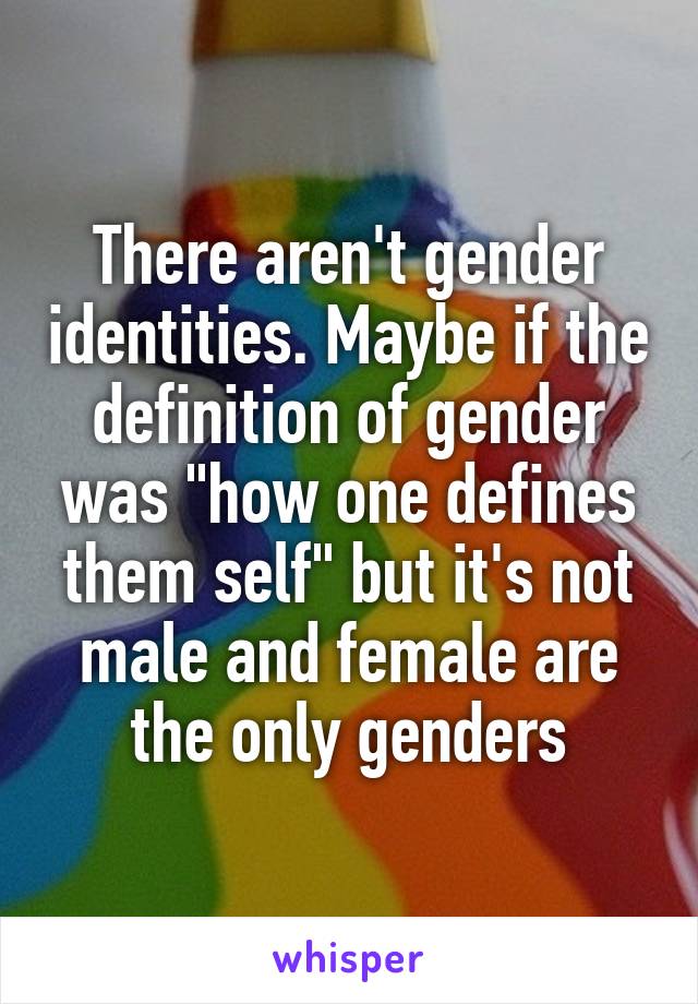 There aren't gender identities. Maybe if the definition of gender was "how one defines them self" but it's not male and female are the only genders