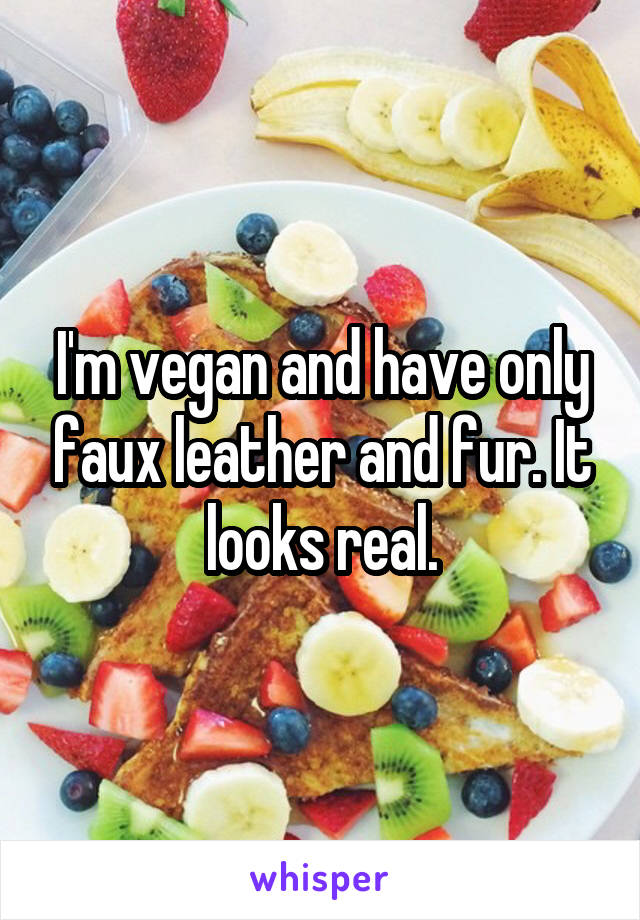 I'm vegan and have only faux leather and fur. It looks real.