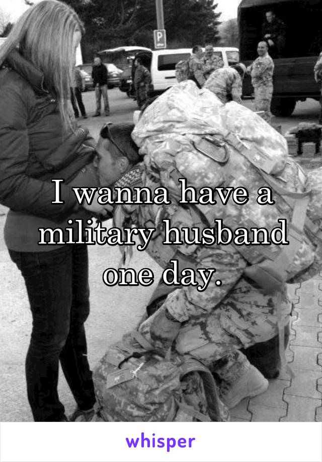 I wanna have a military husband one day.