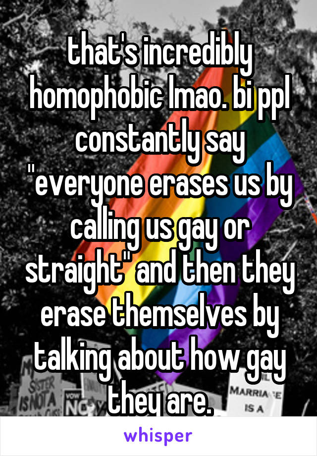 that's incredibly homophobic lmao. bi ppl constantly say "everyone erases us by calling us gay or straight" and then they erase themselves by talking about how gay they are.