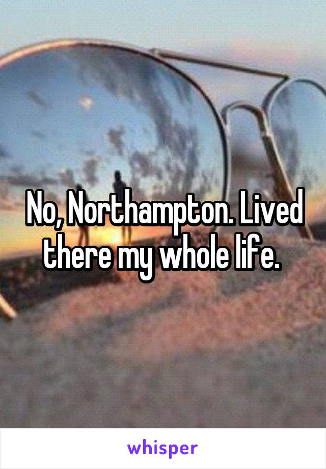 No, Northampton. Lived there my whole life. 