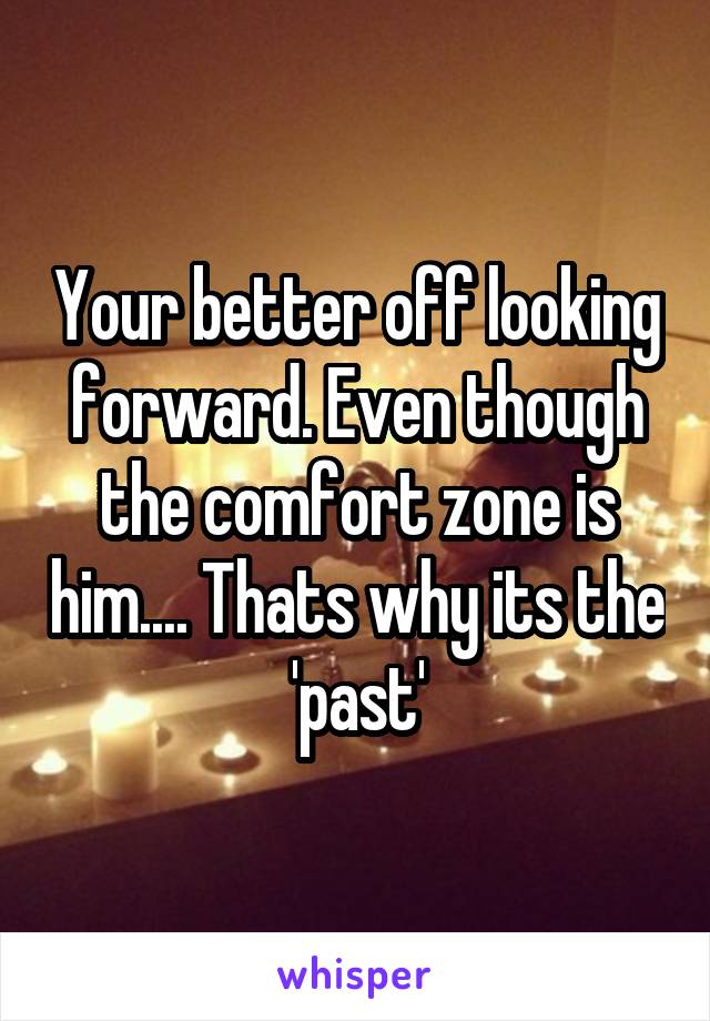 Your better off looking forward. Even though the comfort zone is him.... Thats why its the 'past'