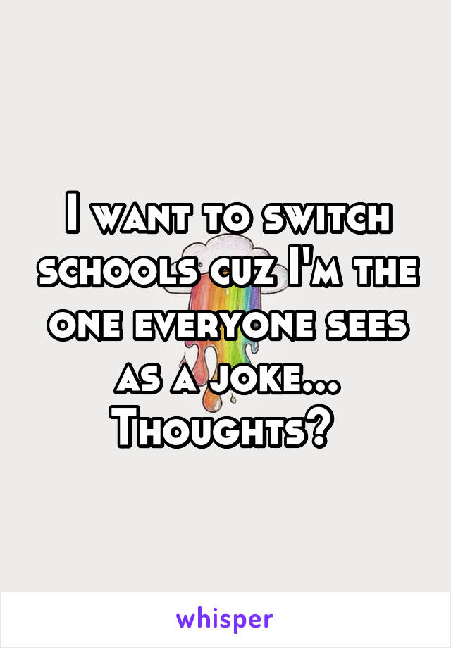 I want to switch schools cuz I'm the one everyone sees as a joke... Thoughts? 