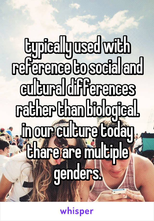 typically used with reference to social and cultural differences rather than biological.
in our culture today thare are multiple genders.