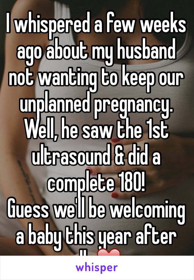 I whispered a few weeks ago about my husband not wanting to keep our unplanned pregnancy. Well, he saw the 1st ultrasound & did a complete 180! 
Guess we'll be welcoming a baby this year after all. ❤️