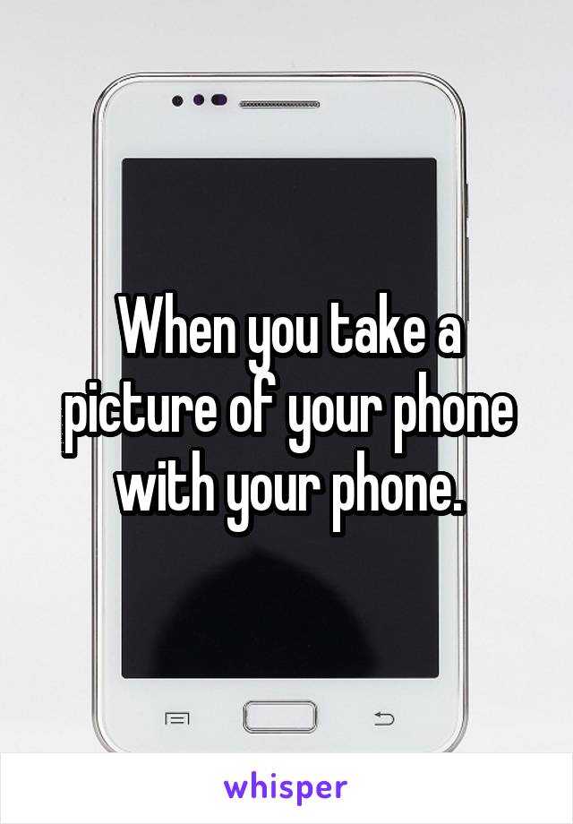 When you take a picture of your phone with your phone.