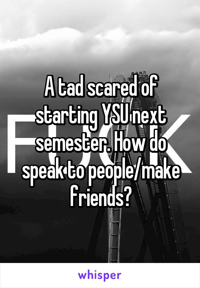 A tad scared of starting YSU next semester. How do speak to people/make friends?