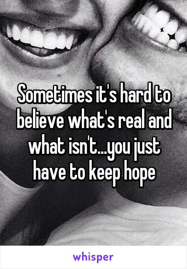 Sometimes it's hard to believe what's real and what isn't...you just have to keep hope