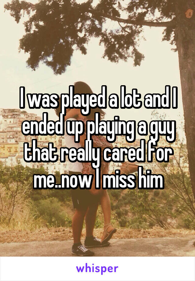 I was played a lot and I ended up playing a guy that really cared for me..now I miss him