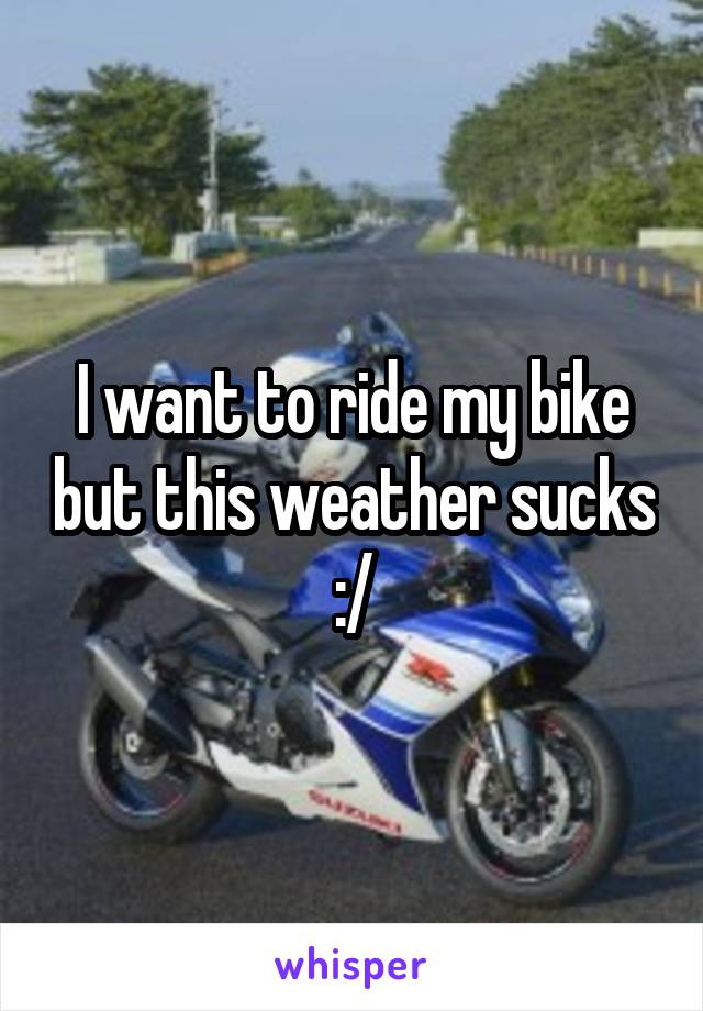 I want to ride my bike but this weather sucks :/